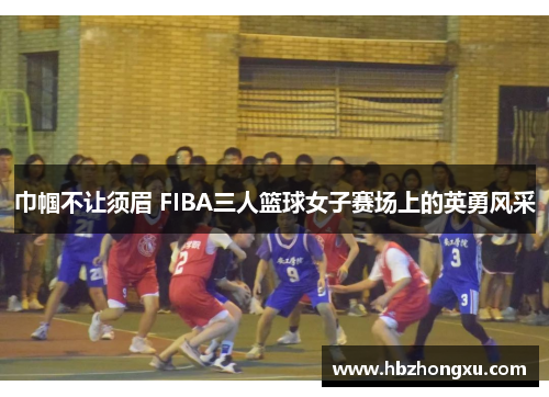 巾帼不让须眉 FIBA三人篮球女子赛场上的英勇风采
