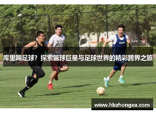 库里踢足球？探索篮球巨星与足球世界的精彩跨界之旅