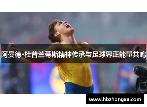 阿曼德·杜普兰蒂斯精神传承与足球界正能量共鸣