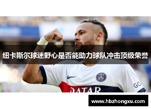 纽卡斯尔球迷野心是否能助力球队冲击顶级荣誉