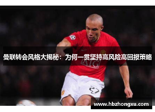 曼联转会风格大揭秘：为何一贯坚持高风险高回报策略