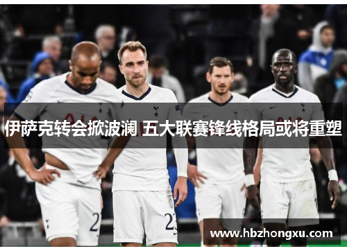 伊萨克转会掀波澜 五大联赛锋线格局或将重塑