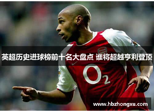 英超历史进球榜前十名大盘点 谁将超越亨利登顶